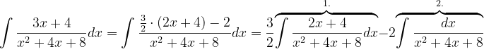 \dpi{120} \int \frac{3x+ 4}{x^{2}+4x+8}dx=\int \frac{\frac{3}{2}\cdot \left ( 2x+4 \right )-2}{x^{2}+4x+8}dx=\frac{3}{2}\overset{1.}{\overbrace{\int \frac{2x+4}{x^{2}+4x+8}dx}}-2\overset{2.}{\overbrace{\int \frac{dx}{x^{2}+4x+8}}}